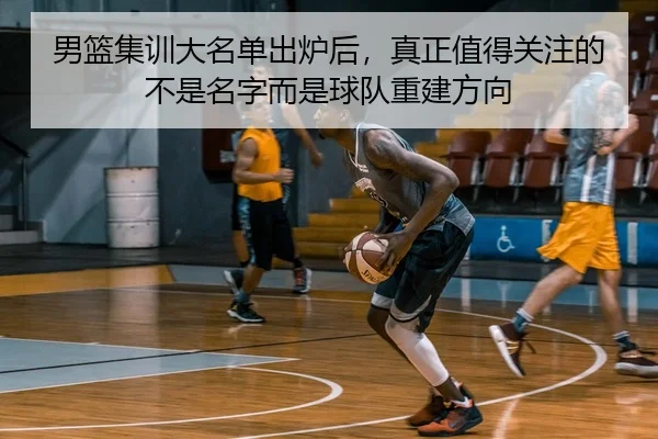 男篮集训大名单出炉后，真正值得关注的不是名字而是球队重建方向