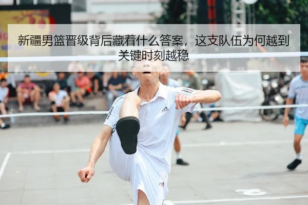 新疆男篮晋级背后藏着什么答案，这支队伍为何越到关键时刻越稳