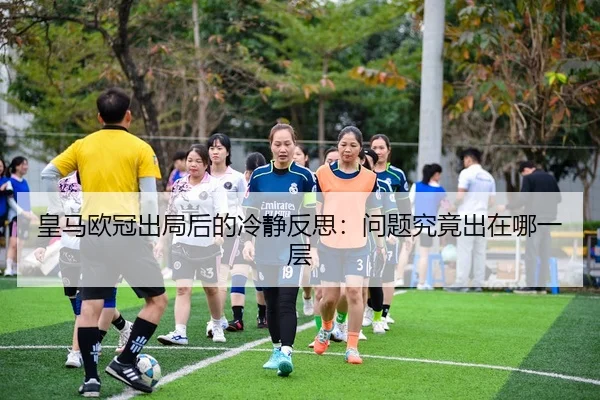 皇马欧冠出局后的冷静反思：问题究竟出在哪一层