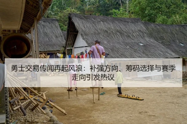 勇士交易传闻再起风浪：补强方向、筹码选择与赛季走向引发热议